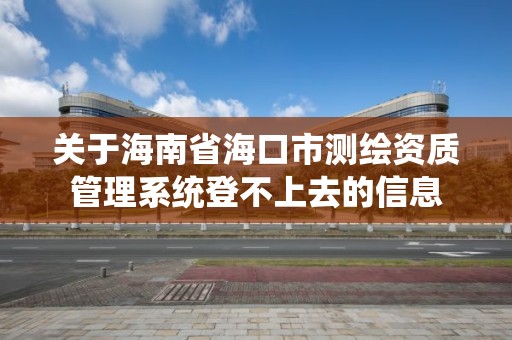 关于海南省海口市测绘资质管理系统登不上去的信息