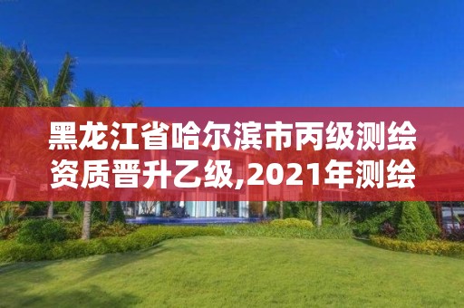 黑龙江省哈尔滨市丙级测绘资质晋升乙级,2021年测绘丙级资质申报条件