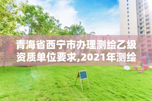 青海省西宁市办理测绘乙级资质单位要求,2021年测绘乙级资质办公申报条件