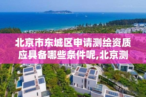 北京市东城区申请测绘资质应具备哪些条件呢,北京测绘资质查询系统。