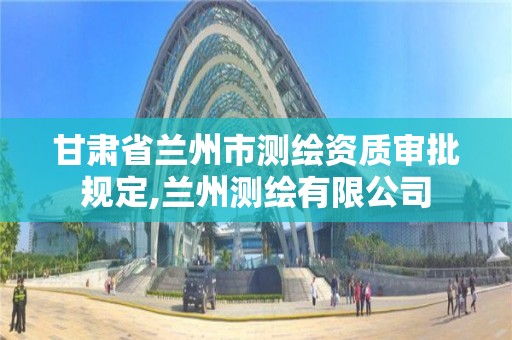 甘肃省兰州市测绘资质审批规定,兰州测绘有限公司