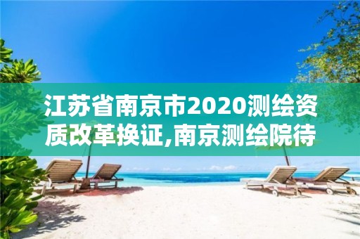 江苏省南京市2020测绘资质改革换证,南京测绘院待遇怎么样