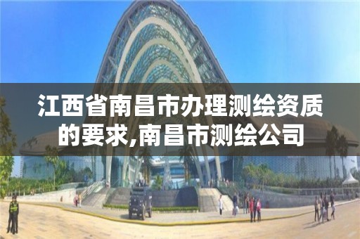 江西省南昌市办理测绘资质的要求,南昌市测绘公司