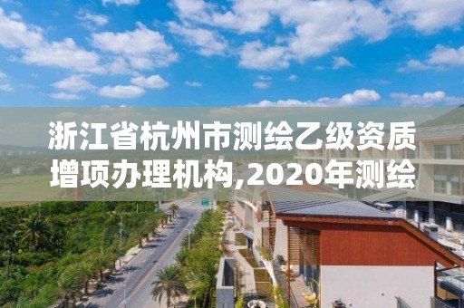 浙江省杭州市测绘乙级资质增项办理机构,2020年测绘乙级资质申报条件。