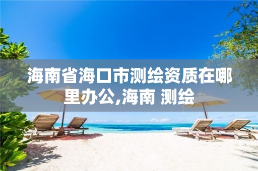 海南省海口市测绘资质在哪里办公,海南 测绘