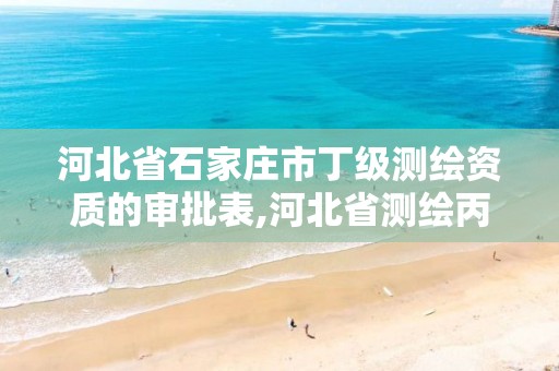 河北省石家庄市丁级测绘资质的审批表,河北省测绘丙级资质办理需要多少人。