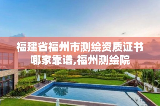 福建省福州市测绘资质证书哪家靠谱,福州测绘院