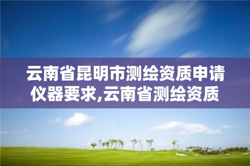 云南省昆明市测绘资质申请仪器要求,云南省测绘资质查询