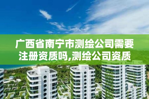 广西省南宁市测绘公司需要注册资质吗,测绘公司资质办理需要些什么人员。