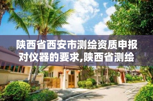 陕西省西安市测绘资质申报对仪器的要求,陕西省测绘资质申请材料。