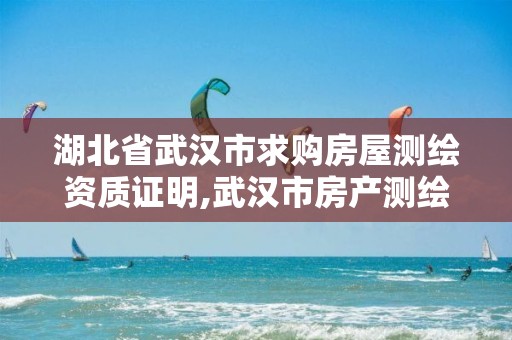 湖北省武汉市求购房屋测绘资质证明,武汉市房产测绘中心是什么性质