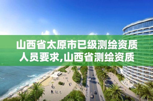 山西省太原市已级测绘资质人员要求,山西省测绘资质查询