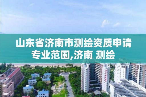 山东省济南市测绘资质申请专业范围,济南 测绘