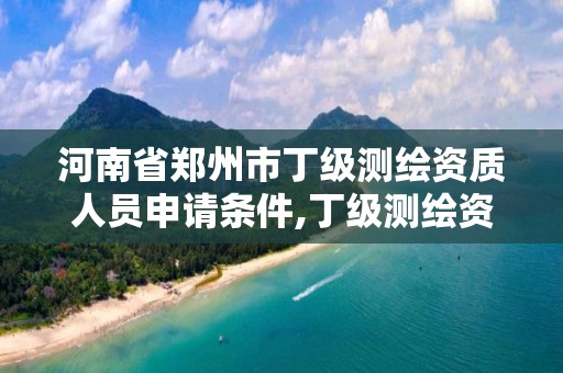 河南省郑州市丁级测绘资质人员申请条件,丁级测绘资质执业范围