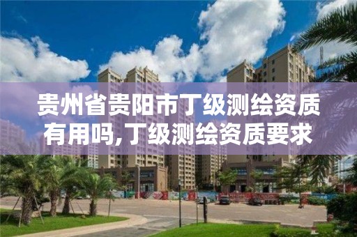 贵州省贵阳市丁级测绘资质有用吗,丁级测绘资质要求