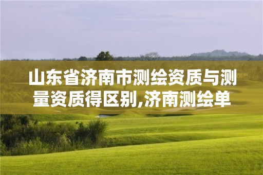 山东省济南市测绘资质与测量资质得区别,济南测绘单位