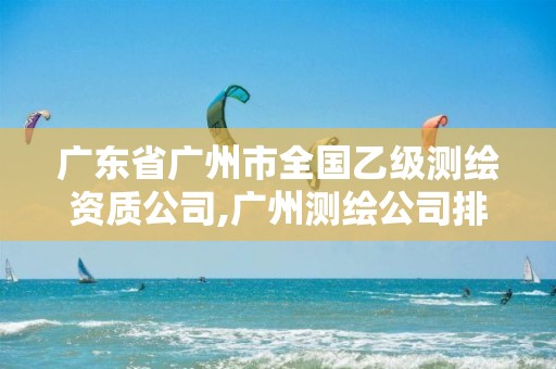 广东省广州市全国乙级测绘资质公司,广州测绘公司排名名单