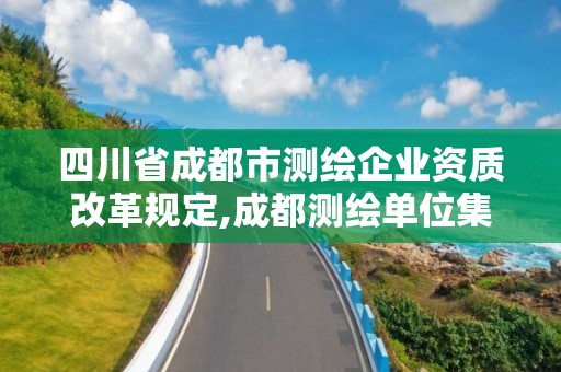 四川省成都市测绘企业资质改革规定,成都测绘单位集中在哪些地方