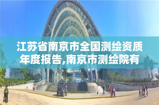 江苏省南京市全国测绘资质年度报告,南京市测绘院有限公司