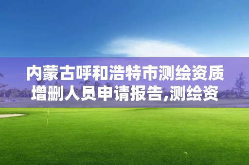 内蒙古呼和浩特市测绘资质增删人员申请报告,测绘资质延续怎么办理。