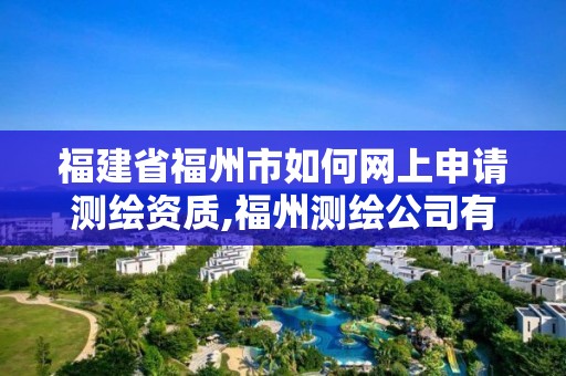 福建省福州市如何网上申请测绘资质,福州测绘公司有几家。