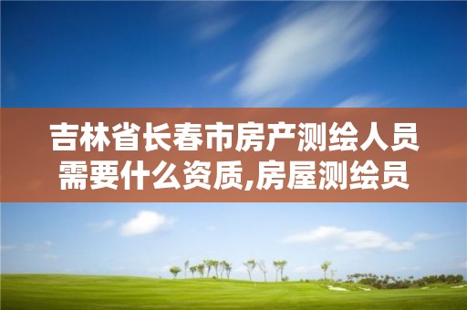 吉林省长春市房产测绘人员需要什么资质,房屋测绘员工资多少。