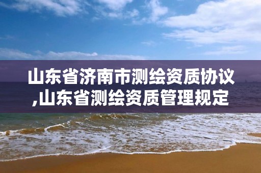 山东省济南市测绘资质协议,山东省测绘资质管理规定