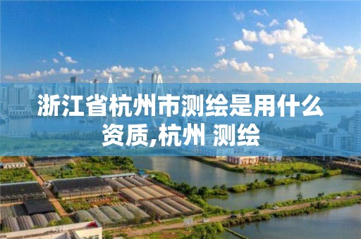 浙江省杭州市测绘是用什么资质,杭州 测绘