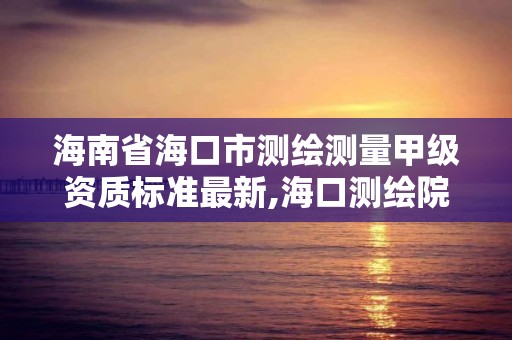 海南省海口市测绘测量甲级资质标准最新,海口测绘院