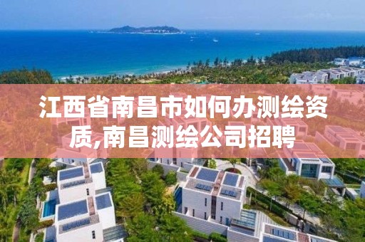 江西省南昌市如何办测绘资质,南昌测绘公司招聘