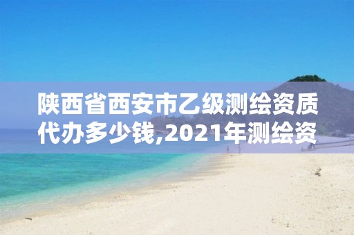 陕西省西安市乙级测绘资质代办多少钱,2021年测绘资质乙级人员要求。