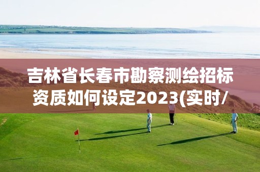 吉林省长春市勘察测绘招标资质如何设定2023(实时/更新中)