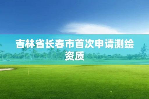 吉林省长春市首次申请测绘资质