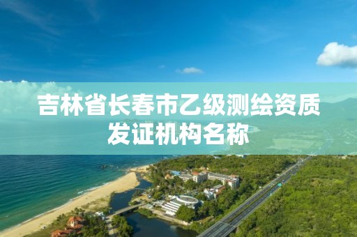 吉林省长春市乙级测绘资质发证机构名称