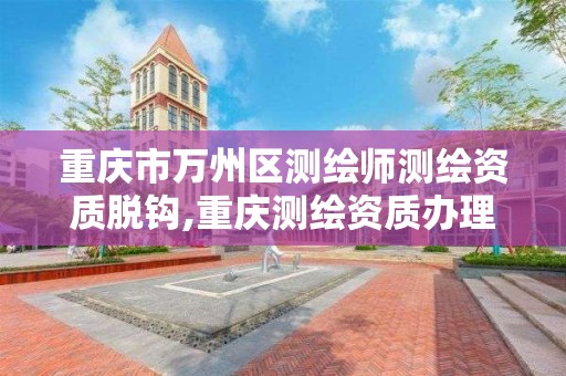 重庆市万州区测绘师测绘资质脱钩,重庆测绘资质办理