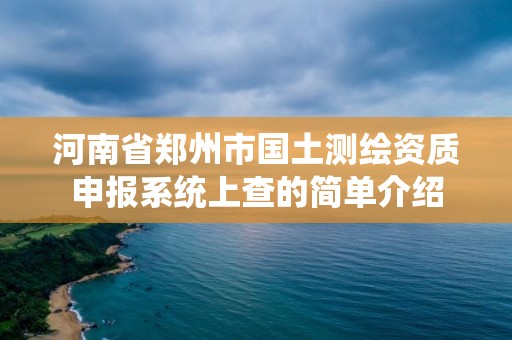 河南省郑州市国土测绘资质申报系统上查的简单介绍