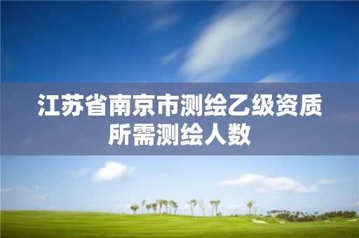 江苏省南京市测绘乙级资质所需测绘人数