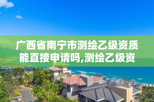 广西省南宁市测绘乙级资质能直接申请吗,测绘乙级资质人员条件。