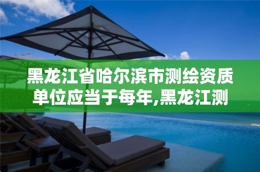 黑龙江省哈尔滨市测绘资质单位应当于每年,黑龙江测绘公司乙级资质