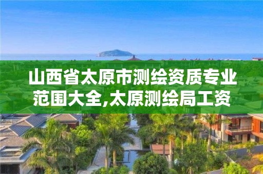 山西省太原市测绘资质专业范围大全,太原测绘局工资怎么样