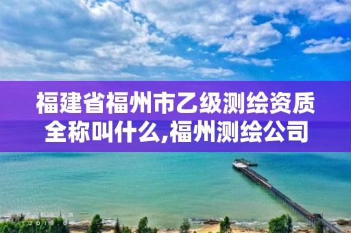 福建省福州市乙级测绘资质全称叫什么,福州测绘公司有几家。