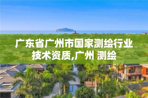 广东省广州市国家测绘行业技术资质,广州 测绘