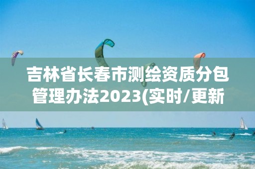 吉林省长春市测绘资质分包管理办法2023(实时/更新中)