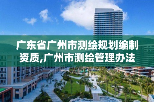 广东省广州市测绘规划编制资质,广州市测绘管理办法