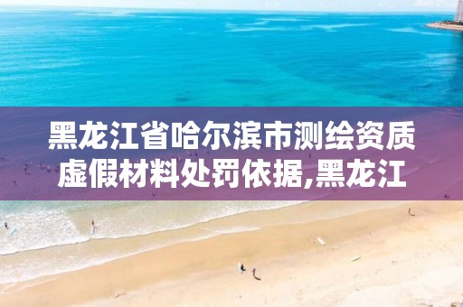 黑龙江省哈尔滨市测绘资质虚假材料处罚依据,黑龙江省测绘资质延期通知。