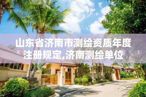 山东省济南市测绘资质年度注册规定,济南测绘单位