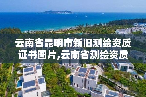 云南省昆明市新旧测绘资质证书图片,云南省测绘资质查询。