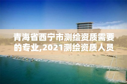 青海省西宁市测绘资质需要的专业,2021测绘资质人员要求