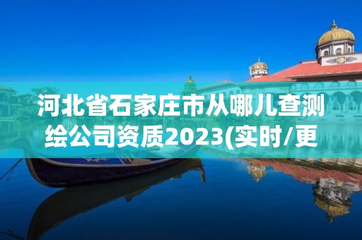 河北省石家庄市从哪儿查测绘公司资质2023(实时/更新中)