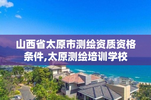 山西省太原市测绘资质资格条件,太原测绘培训学校